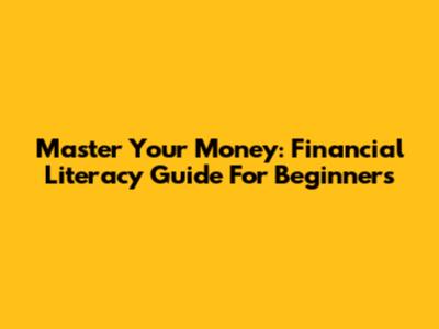 Master Your Money: Financial Literacy Guide For Beginners