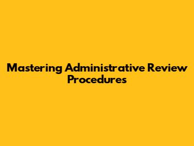 Mastering Administrative Review Procedures