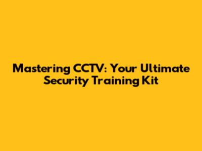 Mastering CCTV: Your Ultimate Security Training Kit