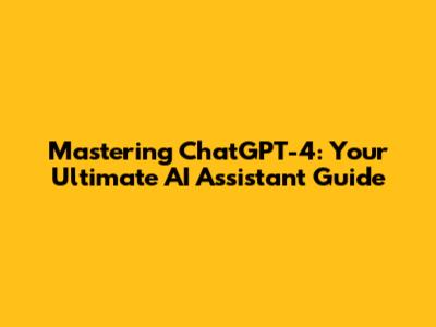 Mastering ChatGPT-4: Your Ultimate AI Assistant Guide