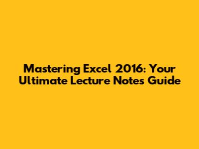 Mastering Excel 2016: Your Ultimate Lecture Notes Guide