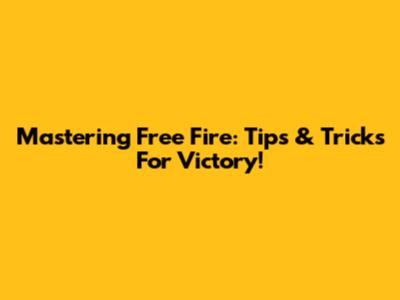 Mastering Free Fire: Tips & Tricks For Victory!