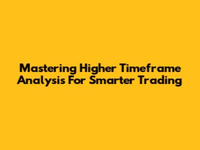 Mastering Higher Timeframe Analysis For Smarter Trading