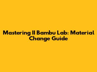 Mastering II Bambu Lab: Material Change Guide