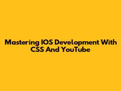 Mastering IOS Development With CSS And YouTube