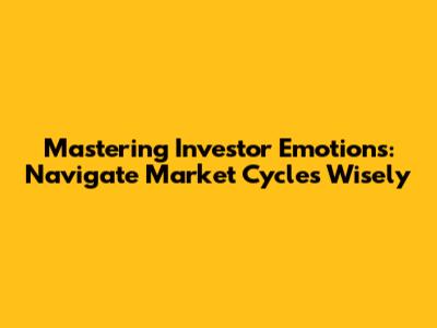 Mastering Investor Emotions: Navigate Market Cycles Wisely