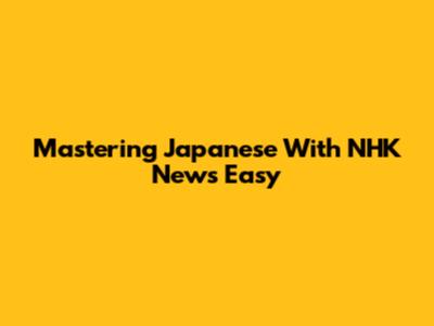 Mastering Japanese With NHK News Easy
