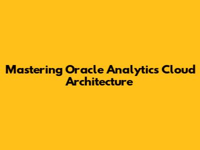 Mastering Oracle Analytics Cloud Architecture