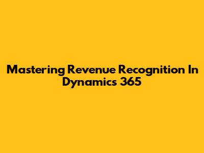 Mastering Revenue Recognition In Dynamics 365