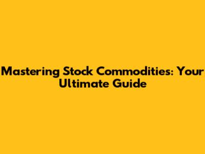 Mastering Stock Commodities: Your Ultimate Guide