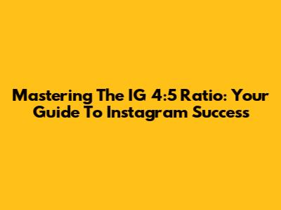 Mastering The IG 4:5 Ratio: Your Guide To Instagram Success