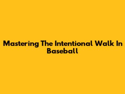 Mastering The Intentional Walk In Baseball