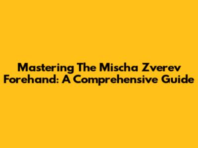 Mastering The Mischa Zverev Forehand: A Comprehensive Guide