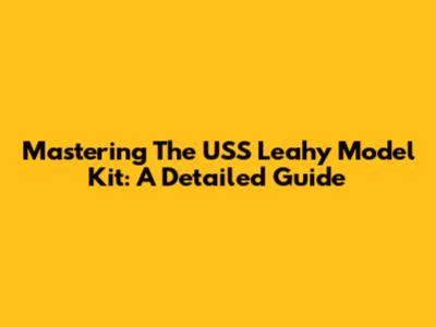 Mastering The USS Leahy Model Kit: A Detailed Guide
