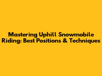 Mastering Uphill Snowmobile Riding: Best Positions & Techniques