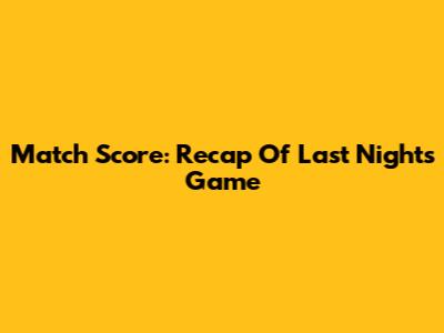 Match Score: Recap Of Last Night's Game
