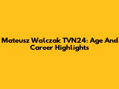 Mateusz Walczak TVN24: Age And Career Highlights