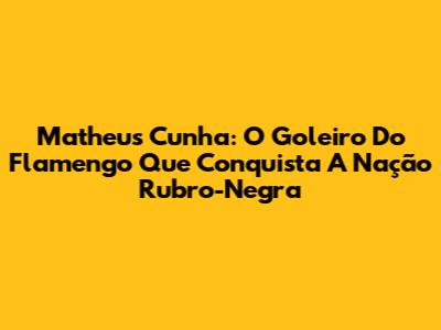 Matheus Cunha: O Goleiro Do Flamengo Que Conquista A Nação Rubro-Negra