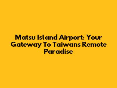 Matsu Island Airport: Your Gateway To Taiwan's Remote Paradise
