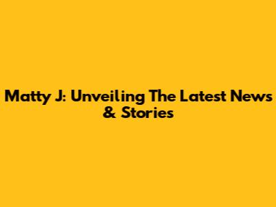 Matty J: Unveiling The Latest News & Stories