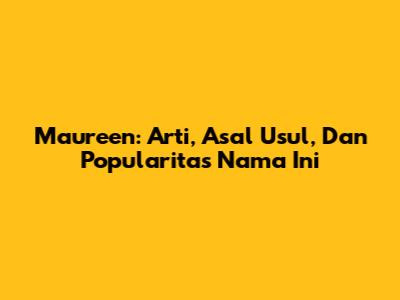 Maureen: Arti, Asal Usul, Dan Popularitas Nama Ini