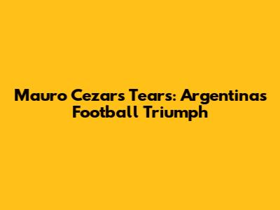 Mauro Cezar's Tears: Argentina's Football Triumph