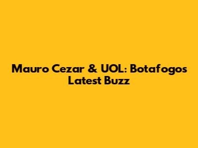 Mauro Cezar & UOL: Botafogo's Latest Buzz