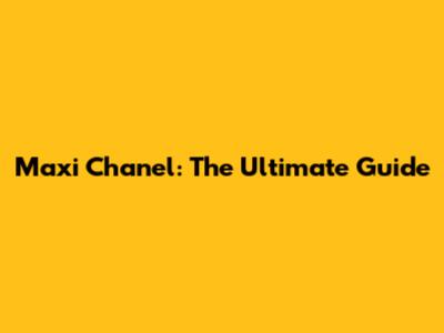 Maxi Chanel: The Ultimate Guide
