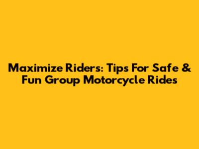 Maximize Riders: Tips For Safe & Fun Group Motorcycle Rides