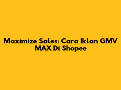 Maximize Sales: Cara Iklan GMV MAX Di Shopee