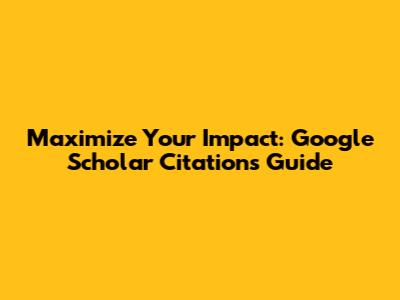 Maximize Your Impact: Google Scholar Citations Guide