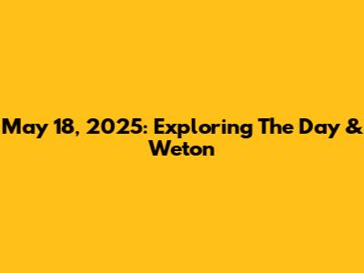 May 18, 2025: Exploring The Day & Weton