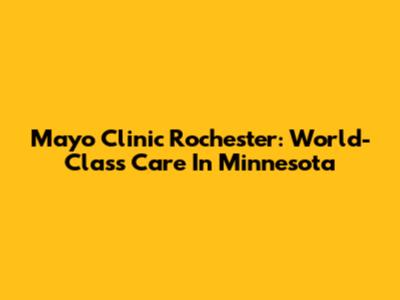Mayo Clinic Rochester: World-Class Care In Minnesota