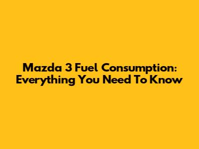 Mazda 3 Fuel Consumption: Everything You Need To Know