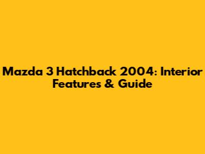 Mazda 3 Hatchback 2004: Interior Features & Guide