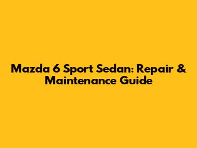 Mazda 6 Sport Sedan: Repair & Maintenance Guide