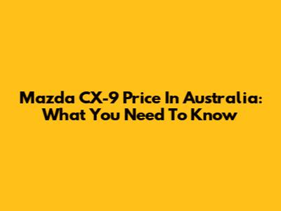 Mazda CX-9 Price In Australia: What You Need To Know