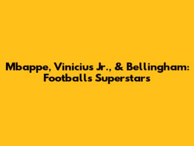 Mbappe, Vinicius Jr., & Bellingham: Football's Superstars