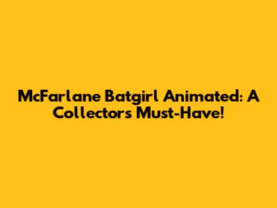 McFarlane Batgirl Animated: A Collector's Must-Have!