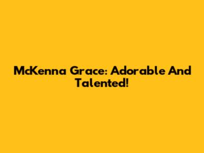 McKenna Grace: Adorable And Talented!