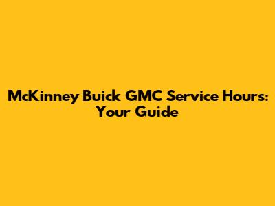 McKinney Buick GMC Service Hours: Your Guide