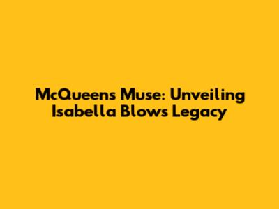 McQueen's Muse: Unveiling Isabella Blow's Legacy