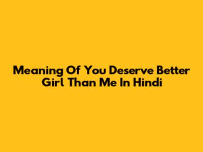 Meaning Of 'You Deserve Better Girl Than Me' In Hindi