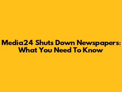 Media24 Shuts Down Newspapers: What You Need To Know