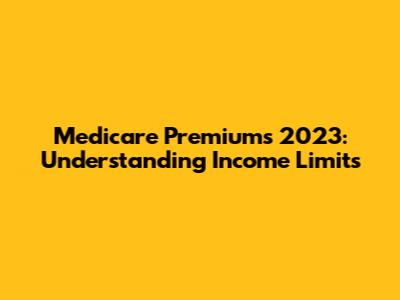 Medicare Premiums 2023: Understanding Income Limits