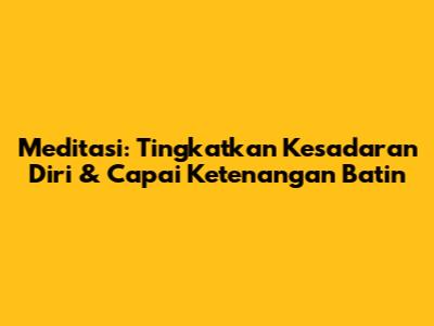 Meditasi: Tingkatkan Kesadaran Diri & Capai Ketenangan Batin