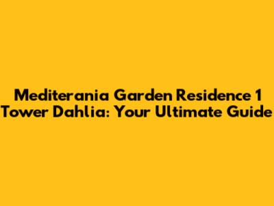 Mediterania Garden Residence 1 Tower Dahlia: Your Ultimate Guide
