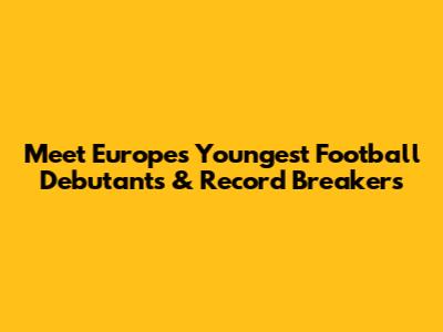 Meet Europe's Youngest Football Debutants & Record Breakers