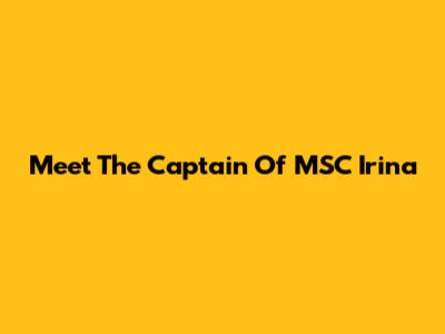 Meet The Captain Of MSC Irina