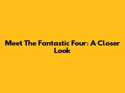 Meet The Fantastic Four: A Closer Look